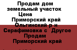 Продам дом   земельный участок  › Цена ­ 850 000 - Приморский край, Ольгинский р-н, Серафимовка с. Другое » Продам   . Приморский край